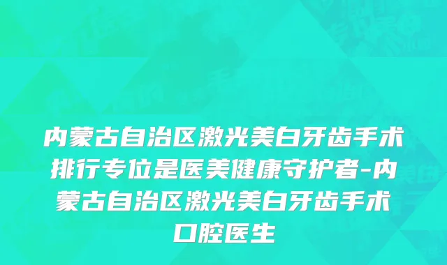 内蒙古自治区激光美白牙齿手术排行专位是医美健康守护者-内蒙古自治区激光美白牙齿手术口腔医生