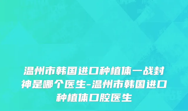 温州市韩国进口种植体一战封神是哪个医生-温州市韩国进口种植体口腔医生
