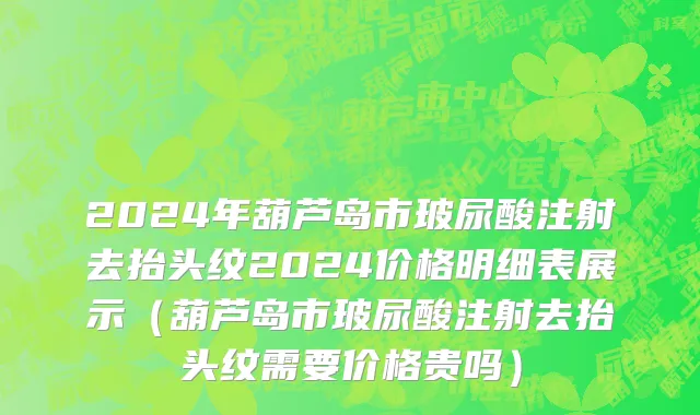 2024年葫芦岛市玻尿酸注射去抬头纹2024价格明细表展示（葫芦岛市玻尿酸注射去抬头纹需要价格贵吗）