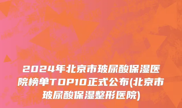 2024年北京市玻尿酸保湿医院榜单TOP10正式公布(北京市玻尿酸保湿整形医院)