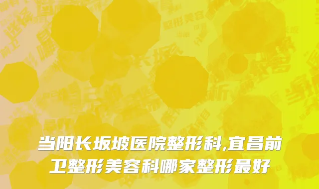 当阳长坂坡医院整形科,宜昌前卫整形美容科哪家整形最好