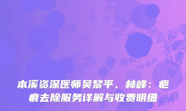 本溪资深医师吴黎平、林峰：疤痕去除服务详解与收费明细