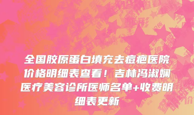 全国胶原蛋白填充去痘疤医院价格明细表查看!吉林冯淑娴医疗美容诊所医师名单+收费明细表更新