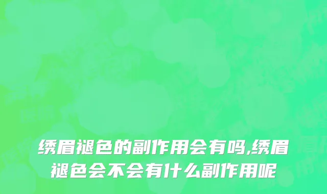 绣眉褪色的副作用会有吗,绣眉褪色会不会有什么副作用呢
