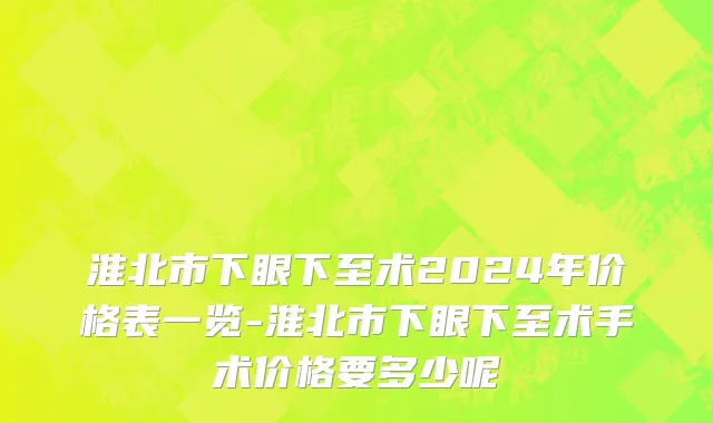 淮北市下眼下至术2024年价格表一览-淮北市下眼下至术手术价格要多少呢