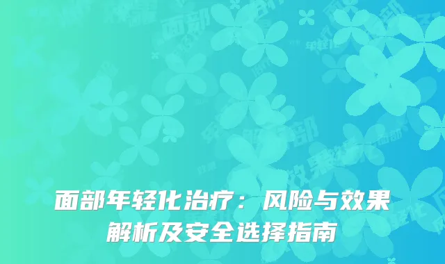 面部年轻化治疗：风险与效果解析及安全选择指南