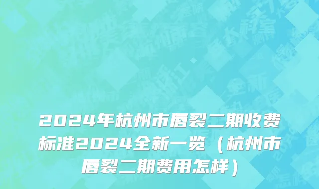 2024年杭州市唇裂二期收费标准2024全新一览（杭州市唇裂二期费用怎样）