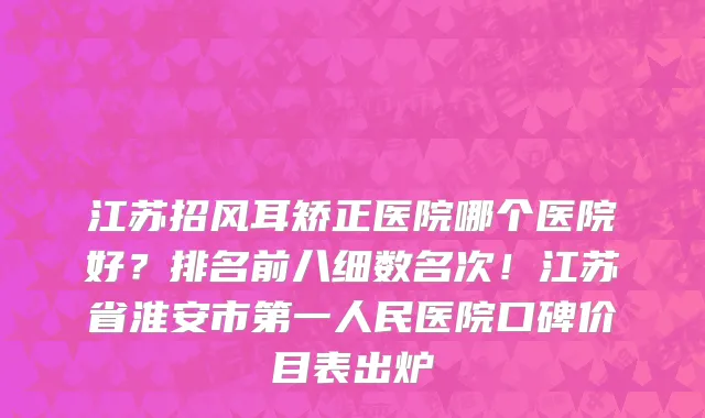 江苏招风耳矫正医院哪个医院好？排名前八细数名次！江苏省淮安市第一人民医院口碑价目表出炉
