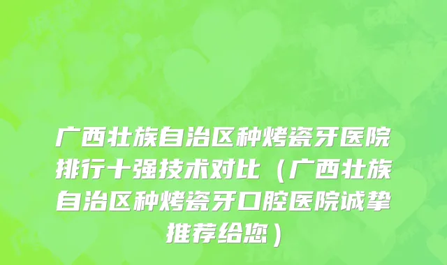 广西壮族自治区种烤瓷牙医院排行十强技术对比（广西壮族自治区种烤瓷牙口腔医院诚挚推荐给您）