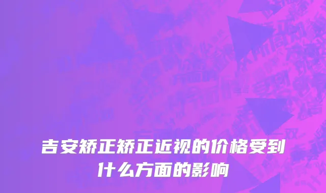 吉安矫正矫正近视的价格受到什么方面的影响