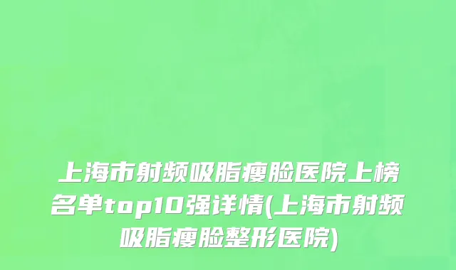 上海市射频吸脂瘦脸医院上榜名单top10强详情(上海市射频吸脂瘦脸整形医院)