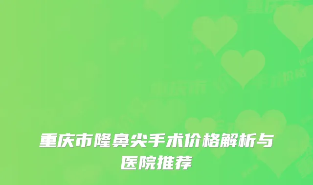 重庆市隆鼻尖手术价格解析与医院推荐