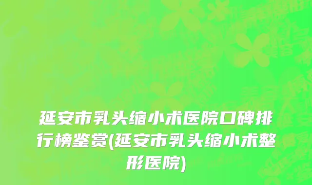 延安市乳头缩小术医院口碑排行榜鉴赏(延安市乳头缩小术整形医院)