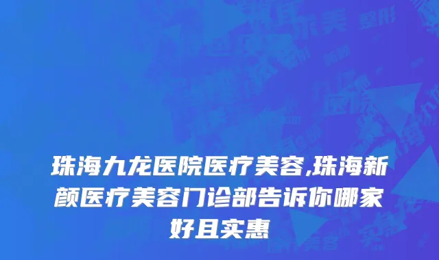 珠海九龙医院医疗美容,珠海新颜医疗美容门诊部告诉你哪家好且实惠