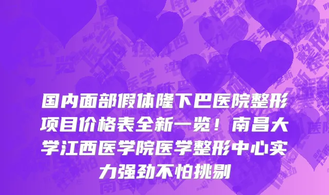 国内面部假体隆下巴医院整形项目价格表全新一览!南昌大学江西医学院医学整形中心实力强劲不怕挑剔
