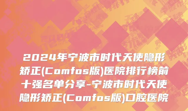 2024年宁波市时代天使隐形矫正(Comfos版)医院排行榜前十强名单分享-宁波市时代天使隐形矫正(Comfos版)口腔医院
