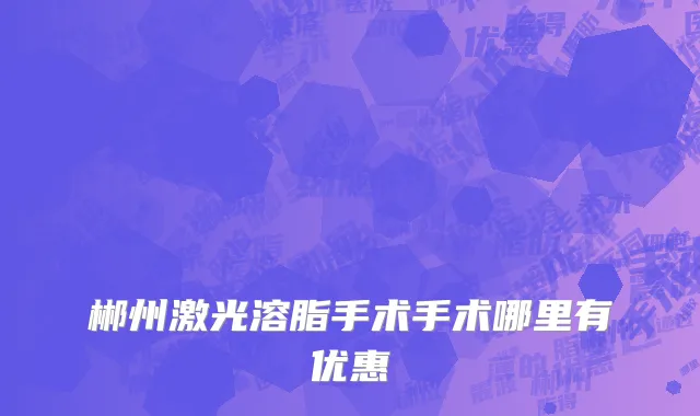 郴州激光溶脂手术手术哪里有优惠