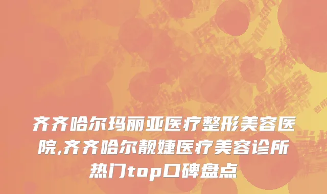 齐齐哈尔玛丽亚医疗整形美容医院,齐齐哈尔靓婕医疗美容诊所热门top口碑盘点