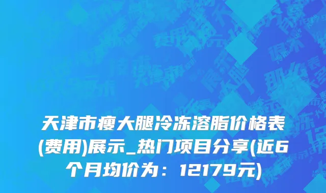 天津市瘦大腿冷冻溶脂价格表(费用)展示_热门项目分享(近6个月均价为：12179元)