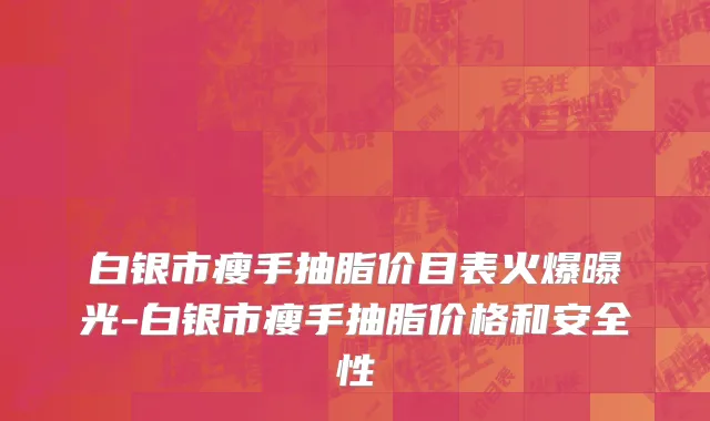 白银市瘦手抽脂价目表火爆曝光-白银市瘦手抽脂价格和安全性