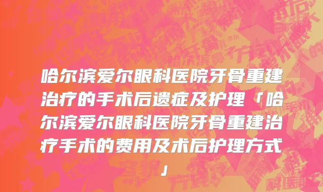 哈尔滨爱尔眼科医院牙骨重建治疗的手术后遗症及护理「哈尔滨爱尔眼科医院牙骨重建治疗手术的费用及术后护理方式」