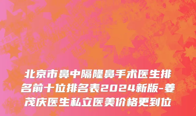 北京市鼻中隔隆鼻手术医生排名前十位排名表2024新版-姜茂庆医生私立医美价格更到位