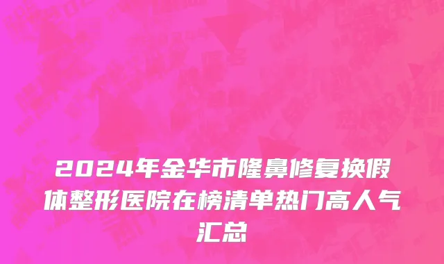 2024年金华市隆鼻修复换假体整形医院在榜清单热门高人气汇总