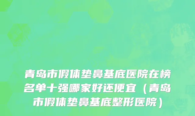 青岛市假体垫鼻基底医院在榜名单十强哪家好还便宜（青岛市假体垫鼻基底整形医院）