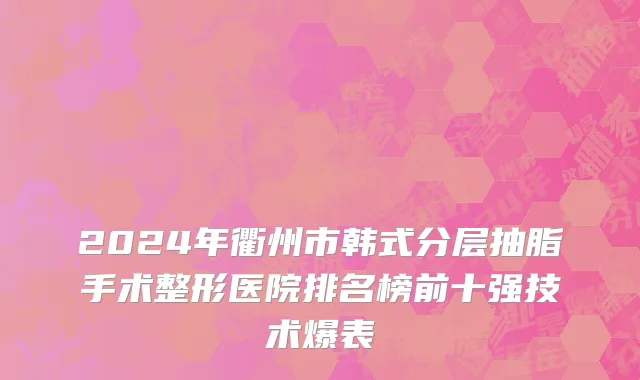 2024年衢州市韩式分层抽脂手术整形医院排名榜前十强技术爆表