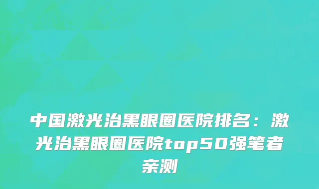 中国激光治黑眼圈医院排名：激光治黑眼圈医院top50强笔者亲测