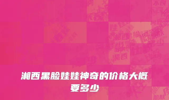 湘西黑脸娃娃神奇的价格大概要多少
