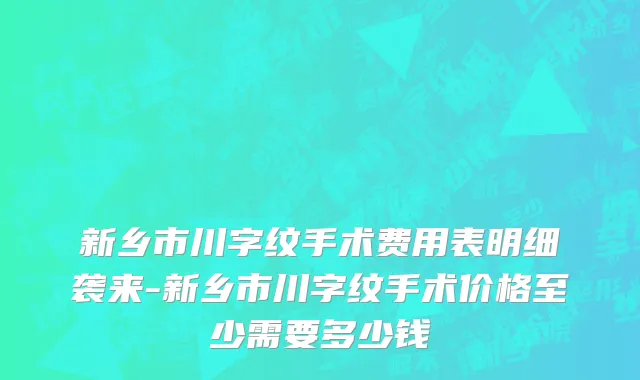 新乡市川字纹手术费用表明细袭来-新乡市川字纹手术价格至少需要多少钱