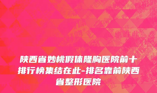 陕西省妙桃假体隆胸医院前十排行榜集结在此-排名靠前陕西省整形医院