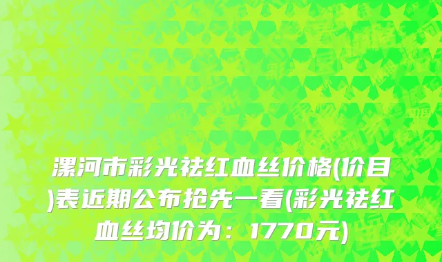 漯河市彩光祛红血丝价格(价目)表近期公布抢先一看(彩光祛红血丝均价为：1770元)