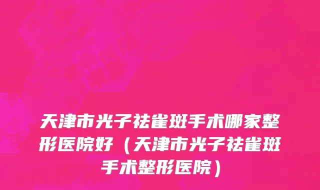天津市光子祛雀斑手术哪家整形医院好（天津市光子祛雀斑手术整形医院）