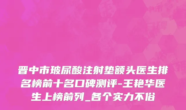 晋中市玻尿酸注射垫额头医生排名榜前十名口碑测评-王艳华医生上榜前列_各个实力不俗