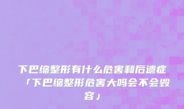下巴缩整形有什么危害和后遗症「下巴缩整形危害大吗会不会毁容」