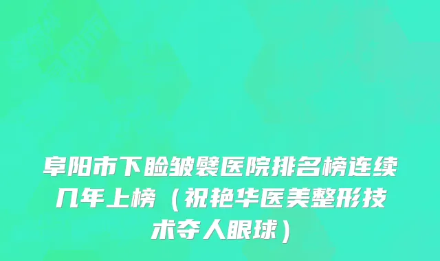 阜阳市下睑皱襞医院排名榜连续几年上榜（祝艳华医美整形技术夺人眼球）