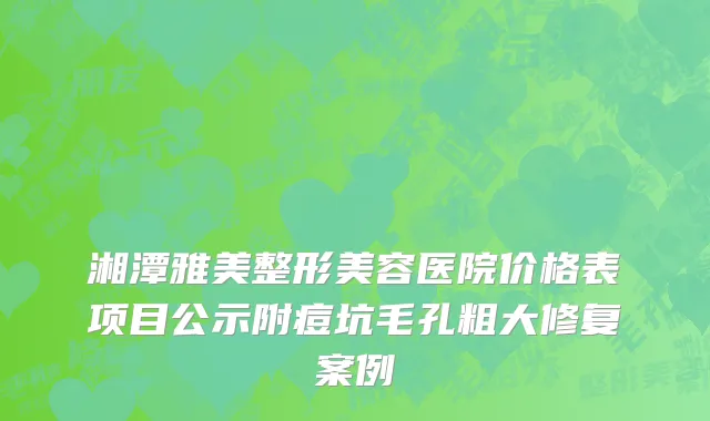 湘潭雅美整形美容医院价格表项目公示附痘坑毛孔粗大修复案例