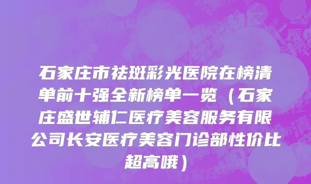 石家庄市祛斑彩光医院在榜清单前十强全新榜单一览（石家庄盛世辅仁医疗美容服务有限公司长安医疗美容门诊部性价比超高哦）