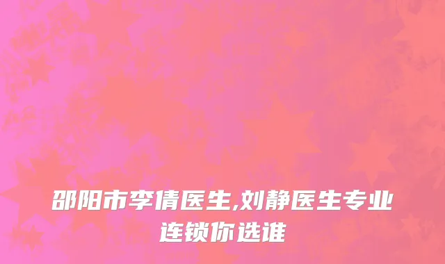 邵阳市李倩医生,刘静医生专业连锁你选谁