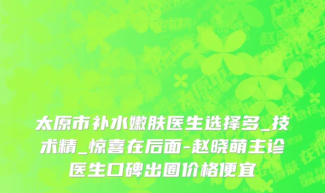太原市补水嫩肤医生选择多_技术精_惊喜在后面-赵晓萌主诊医生口碑出圈价格便宜