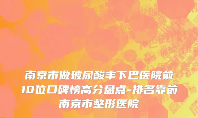 南京市做玻尿酸丰下巴医院前10位口碑榜高分盘点-排名靠前南京市整形医院
