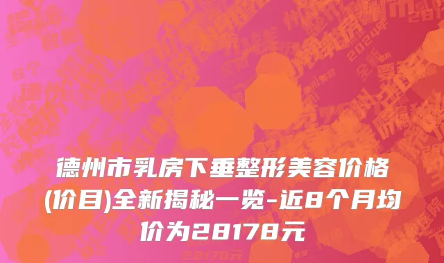 德州市乳房下垂整形美容价格(价目)全新揭秘一览-近8个月均价为28178元