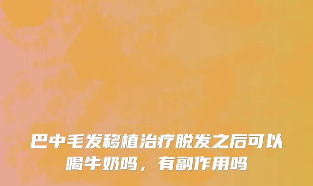 巴中毛发移植治疗脱发之后可以喝牛奶吗，有副作用吗