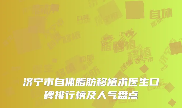 济宁市自体脂肪移植术医生口碑排行榜及人气盘点