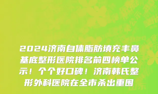 2024济南自体脂肪填充丰鼻基底整形医院排名前四榜单公示！个个好口碑！济南韩氏整形外科医院在全市杀出重围