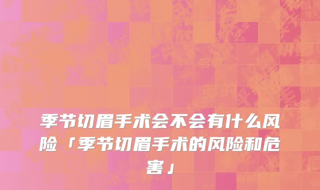 季节切眉手术会不会有什么风险「季节切眉手术的风险和危害」