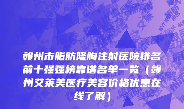 赣州市脂肪隆胸注射医院排名前十强强榜靠谱名单一览（赣州艾莱美医疗美容价格优惠在线了解）