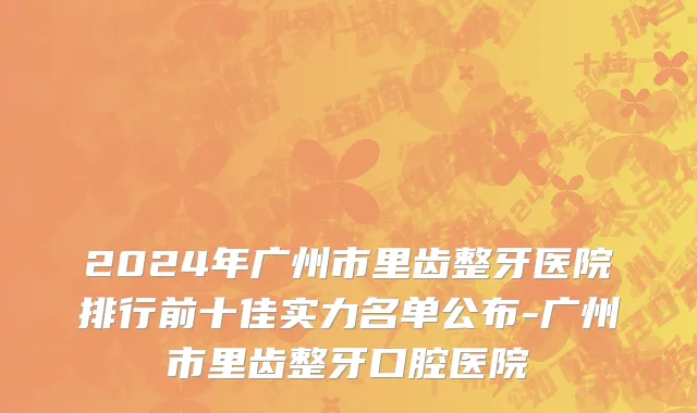 2024年广州市里齿整牙医院排行前十佳实力名单公布-广州市里齿整牙口腔医院